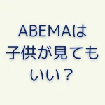 ABEMAの年齢制限は？子どもに見せて大丈夫？視聴制限を確認する