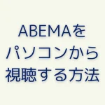 ABEMAをパソコンで視聴する方法と利用できる機能をすべて紹介！