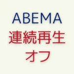 ABEMAの連続再生をオフにする方法！次のエピソードを自動で非表示