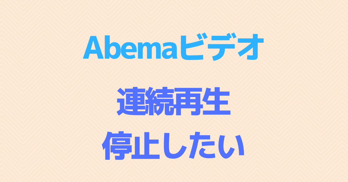 「ABEMAビデオ」自動連続再生をオフにする方法を考える