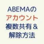 ABEMAでデータ引き継ぎ･アカウント切り替えの設定方法【新規作成･複数共有や解除など】