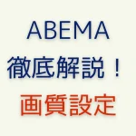 ABEMAの画質設定を解説！画質が悪い時にすぐできる対処法も紹介