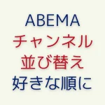 ABEMA番組表のチャンネルを並び替える方法！新仕様に対応
