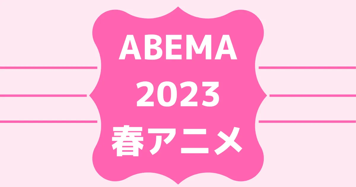 ABEMA2023春アニメ速報！無料＆有料配信ラインナップ