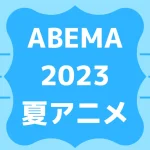 ABEMA2023夏アニメ一覧を見る