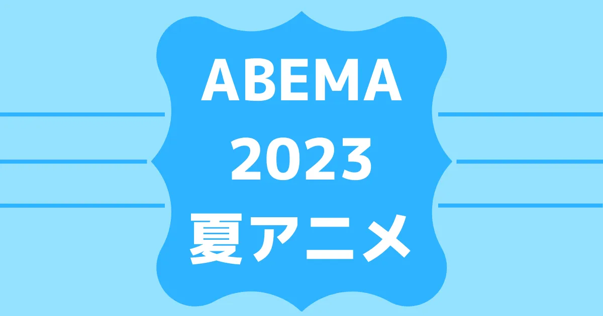 ABEMA2023夏アニメ速報！無料＆有料配信ラインナップ