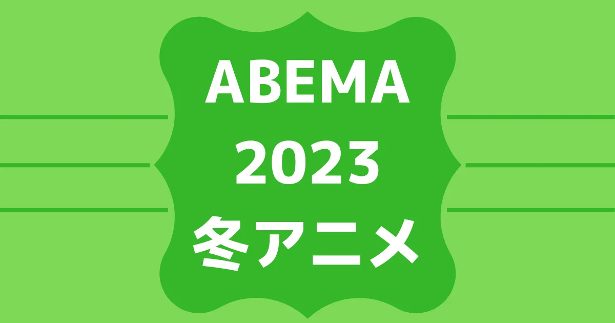 ABEMA2023冬アニメ速報！無料＆有料配信ラインナップ