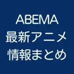 ABEMA最新アニメ情報まとめ