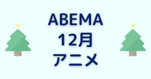ABEMAの12月アニメ一覧を見る