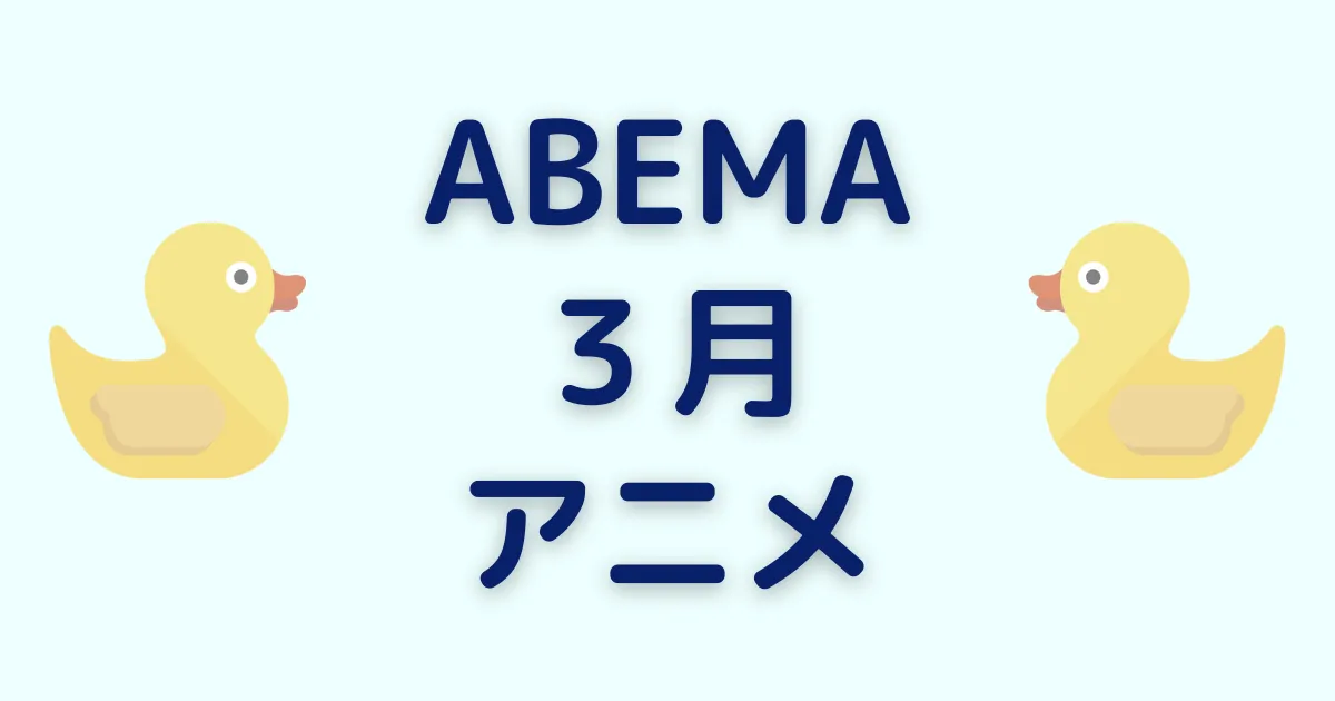 アベマのアニメ！2023年3月チャンネル＆ビデオ無料/有料配信一覧