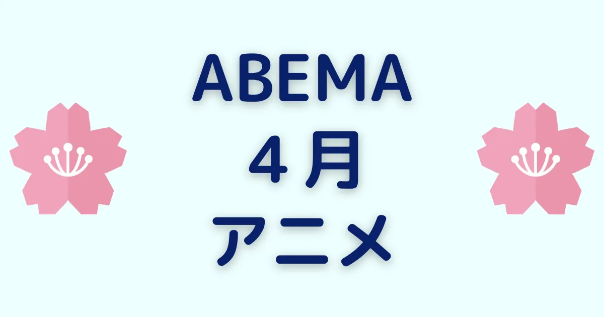 アベマのアニメ！2023年4月チャンネル＆ビデオ無料/有料配信一覧