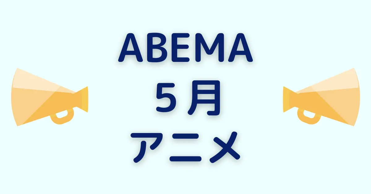 アベマのアニメ！2024年5月チャンネル＆ビデオ無料/有料配信一覧