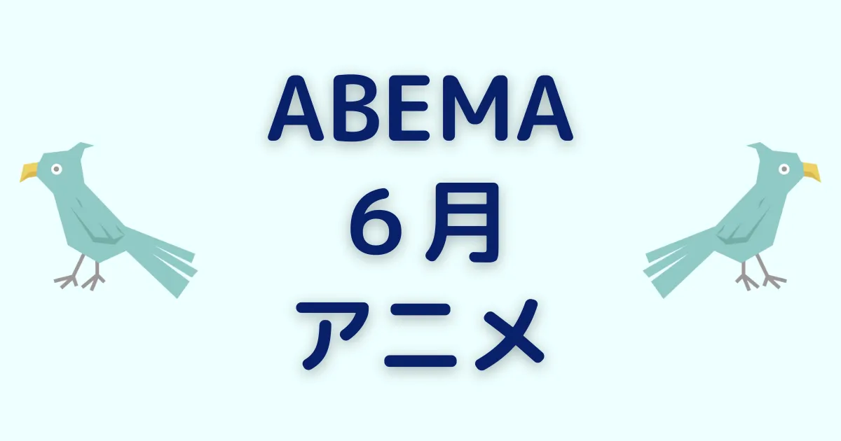 アベマのアニメ！2024年6月チャンネル＆ビデオ無料/有料配信一覧