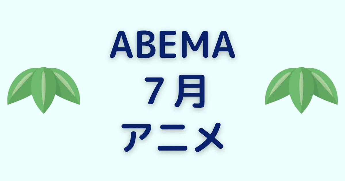 アベマのアニメ！2024年7月チャンネル＆ビデオ無料/有料配信一覧