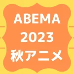 ABEMA2023秋アニメ一覧を見る