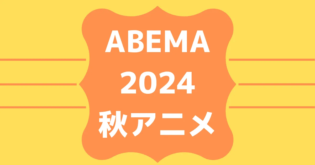 ABEMA2024秋アニメ速報！無料＆有料配信ラインナップ