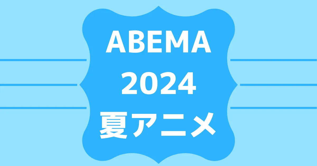 ABEMA2024夏アニメ速報！無料＆有料配信ラインナップ