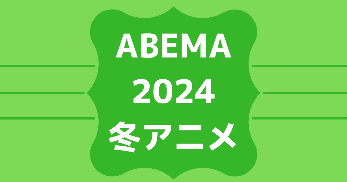 ABEMA2024冬アニメ速報！無料＆有料配信ラインナップ