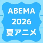 ABEMA2026夏アニメ配信一覧！無料も有料も超速報！