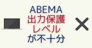 ABEMAで「視聴環境の出力保護レベルが不十分なため視聴できません」と表示されたときの対策